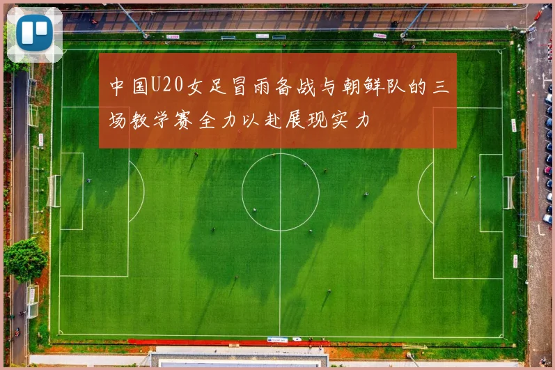 中国U20女足冒雨备战与朝鲜队的三场教学赛全力以赴展现实力