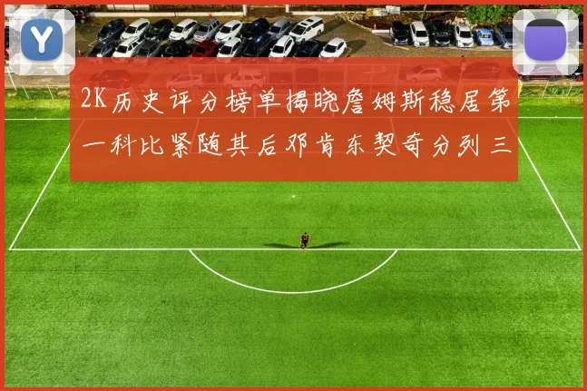2K历史评分榜单揭晓詹姆斯稳居第一科比紧随其后邓肯东契奇分列三四位